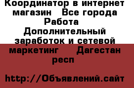 Координатор в интернет-магазин - Все города Работа » Дополнительный заработок и сетевой маркетинг   . Дагестан респ.